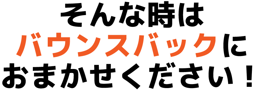 そんな時は
バウンスバックに
おまかせください！